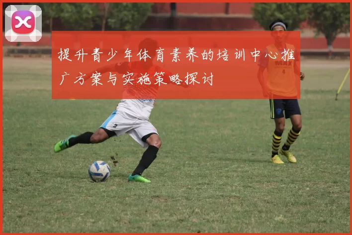 提升青少年体育素养的培训中心推广方案与实施策略探讨